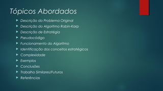 Tópicos Abordados
 Descrição do Problema Original
 Descrição do Algoritmo Rabin-Karp
 Descrição de Estratégia
 Pseudocódigo
 Funcionamento do Algoritmo
 Identificação dos conceitos estratégicos
 Complexidade
 Exemplos
 Conclusões
 Trabalho Similares/Futuros
 Referências
 