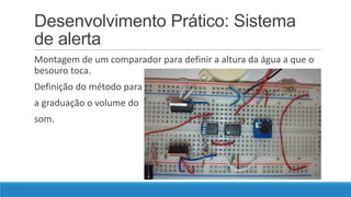 Desenvolvimento Prático: Sistema
de alerta
Montagem de um comparador para definir a altura da água a que o
besouro toca.

Definição do método para
a graduação o volume do
som.

 