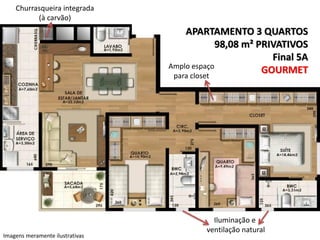 Churrasqueira integrada
(à carvão)

APARTAMENTO 3 QUARTOS
98,08 m² PRIVATIVOS
Final 5A
Amplo espaço
GOURMET
para closet

Imagens meramente ilustrativas

Iluminação e
ventilação natural

 
