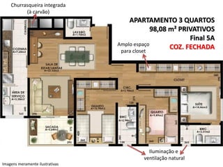 Churrasqueira integrada
(à carvão)

APARTAMENTO 3 QUARTOS
98,08 m² PRIVATIVOS
Final 5A
Amplo espaço
COZ. FECHADA
para closet

Iluminação e
ventilação natural
Imagens meramente ilustrativas

 