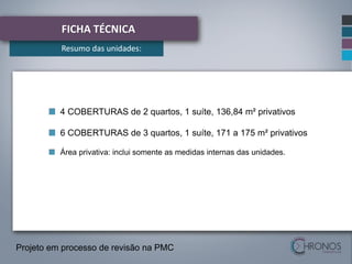 FICHA TÉCNICA
Resumo das unidades:

4 COBERTURAS de 2 quartos, 1 suíte, 136,84 m² privativos
6 COBERTURAS de 3 quartos, 1 suíte, 171 a 175 m² privativos
Área privativa: inclui somente as medidas internas das unidades.

Projeto em processo de revisão na PMC

 