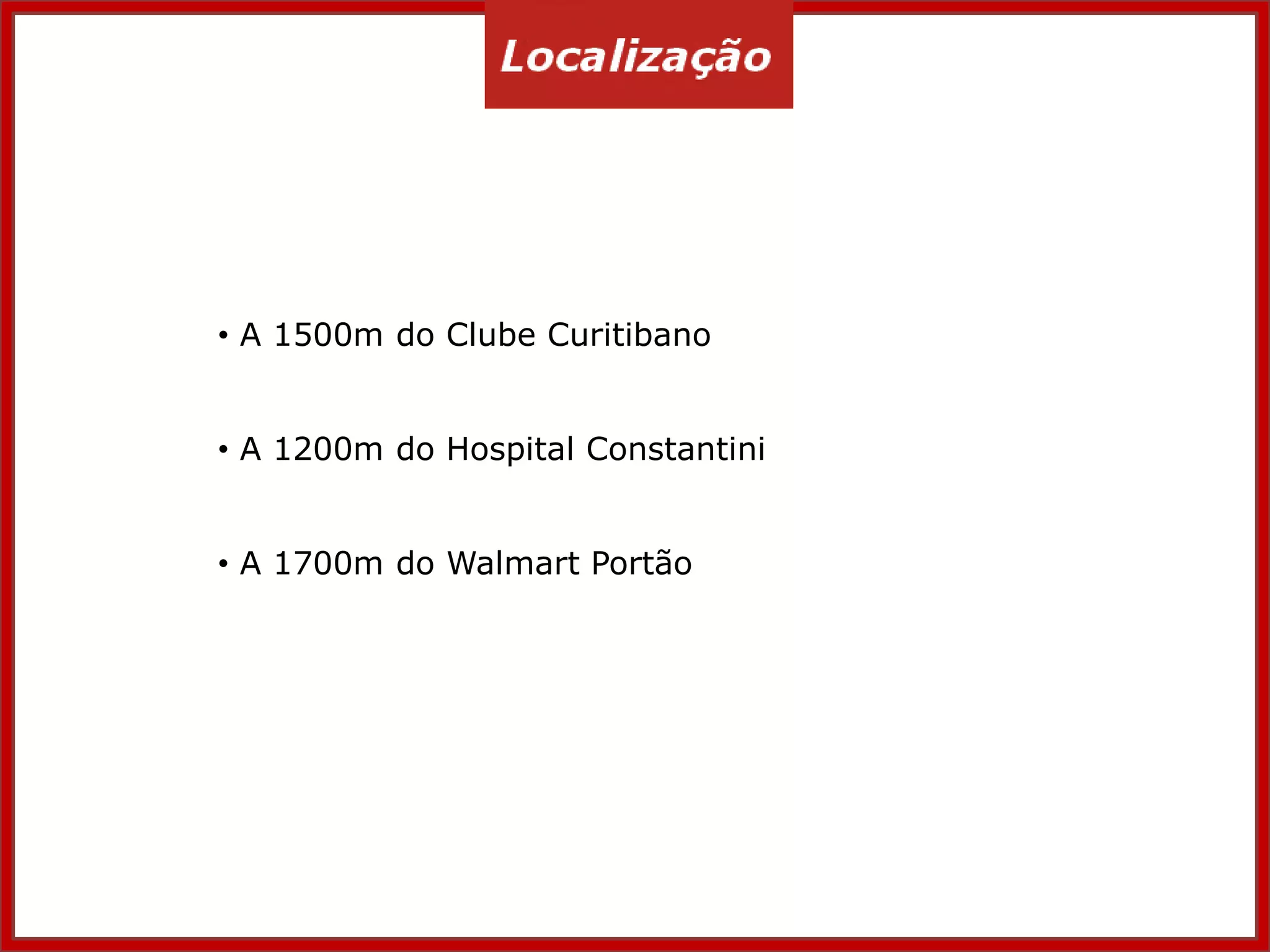 • A 1500m do Clube Curitibano
• A 1200m do Hospital Constantini
• A 1700m do Walmart Portão