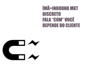 ÍMÃ=INBOUND MKT
DISCRETO
FALA “COM” VOCÊ
DEPENDE DO CLIENTE

 