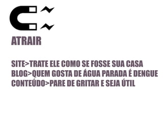 ATRAIR
SITE>TRATE ELE COMO SE FOSSE SUA CASA
BLOG>QUEM GOSTA DE ÁGUA PARADA É DENGUE
CONTEÚDO>PARE DE GRITAR E SEJA ÚTIL

 