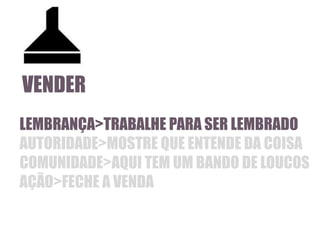 VENDER
LEMBRANÇA>TRABALHE PARA SER LEMBRADO
AUTORIDADE>MOSTRE QUE ENTENDE DA COISA
COMUNIDADE>AQUI TEM UM BANDO DE LOUCOS
AÇÃO>FECHE A VENDA

 
