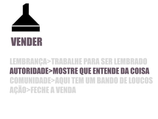 VENDER
LEMBRANÇA>TRABALHE PARA SER LEMBRADO
AUTORIDADE>MOSTRE QUE ENTENDE DA COISA
COMUNIDADE>AQUI TEM UM BANDO DE LOUCOS
AÇÃO>FECHE A VENDA

 