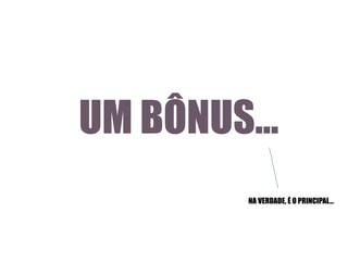 UM BÔNUS...
NA VERDADE, É O PRINCIPAL...

 
