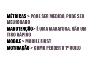 MÉTRICAS > PODE SER MEDIDO, PODE SER
MELHORADO
MANUTENÇÃO> É UMA MARATONA, NÃO UM
TIRO RÁPIDO
MOBILE > MOBILE FIRST
MOTIVAÇÃO > COMO PERDER O 1º QUILO

 