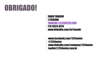 OBRIGADO!
FABIO TADASHI
@FSUZAKI
TADASHI@1234ENTER.COM
(11) 4323-8274
www.linkedin.com/in/fsuzaki
www.facebook.com/1234enter
@1234enter
www.linkedin.com/company/1234enter
toafim@1234enter.com.br

 