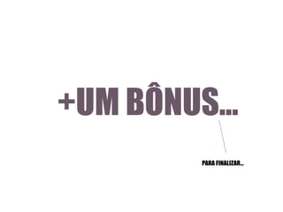 +UM BÔNUS...
PARA FINALIZAR...

 