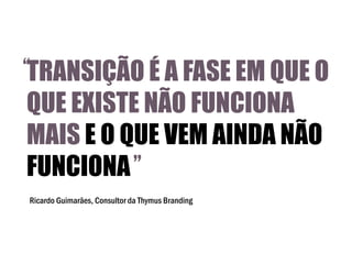 “
TRANSIÇÃO É A FASE EM QUE O

QUE EXISTE NÃO FUNCIONA
MAIS E O QUE VEM AINDA NÃO
FUNCIONA ”
Ricardo Guimarães, Consultor da Thymus Branding

 