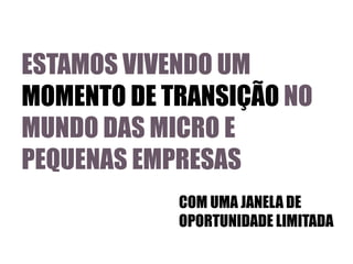 ESTAMOS VIVENDO UM
MOMENTO DE TRANSIÇÃO NO
MUNDO DAS MICRO E
PEQUENAS EMPRESAS
COM UMA JANELA DE
OPORTUNIDADE LIMITADA

 