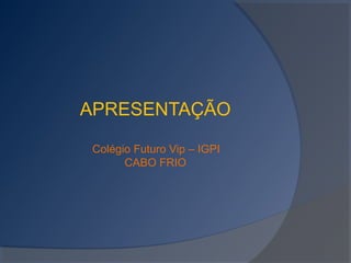 APRESENTAÇÃO
Colégio Futuro Vip – IGPI
CABO FRIO

 