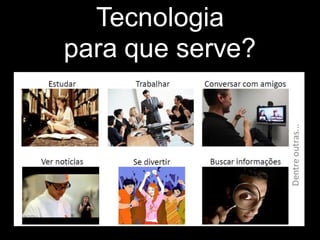 Tecnologia
para que serve?
 