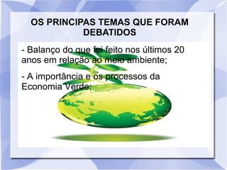 OS PRINCIPAS TEMAS QUE FORAM
DEBATIDOS
- Balanço do que foi feito nos últimos 20
anos em relação ao meio ambiente;
- A importância e os processos da
Economia Verde;
 