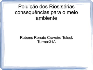 Poluição dos Rios:sérias
consequências para o meio
ambiente
Rubens Renato Craveiro Teleck
Turma:31A
 