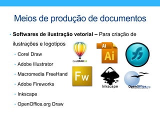 Meios de produção de documentos
• Softwares de ilustração vetorial – Para criação de
ilustrações e logotipos
• Corel Draw
• Adobe Illustrator
• Macromedia FreeHand
• Adobe Fireworks
• Inkscape
• OpenOffice.org Draw
 