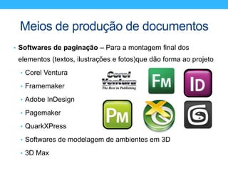 Meios de produção de documentos
• Softwares de paginação – Para a montagem final dos
elementos (textos, ilustrações e fotos)que dão forma ao projeto
• Corel Ventura
• Framemaker
• Adobe InDesign
• Pagemaker
• QuarkXPress
• Softwares de modelagem de ambientes em 3D
• 3D Max
 