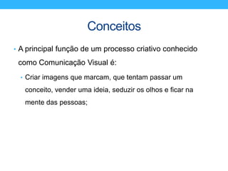 Conceitos
• A principal função de um processo criativo conhecido
como Comunicação Visual é:
• Criar imagens que marcam, que tentam passar um
conceito, vender uma ideia, seduzir os olhos e ficar na
mente das pessoas;
 