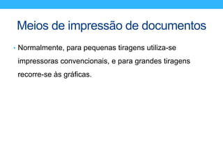Meios de impressão de documentos
• Normalmente, para pequenas tiragens utiliza-se
impressoras convencionais, e para grandes tiragens
recorre-se às gráficas.
 