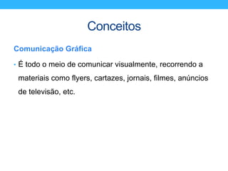 Conceitos
Comunicação Gráfica
• É todo o meio de comunicar visualmente, recorrendo a
materiais como flyers, cartazes, jornais, filmes, anúncios
de televisão, etc.
 