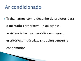  Trabalhamos com o desenho de projetos para
o mercado corporativo, instalação e
assistência técnica periódica em casas,
escritórios, indústrias, shopping centers e
condomínios.
 