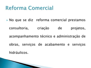  No que se diz reforma comercial prestamos
consultoria, criação de projetos,
acompanhamento técnico e administração de
obras, serviços de acabamento e serviços
hidráulicos.
 