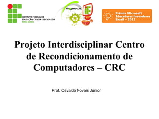 Projeto Interdisciplinar Centro
de Recondicionamento de
Computadores – CRC
Prof. Osvaldo Novais Júnior
 