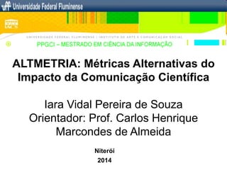 ALTMETRIA: Métricas Alternativas do
Impacto da Comunicação Científica
Iara Vidal Pereira de Souza
Orientador: Prof. Carlos Henrique
Marcondes de Almeida
Niterói
2014
 