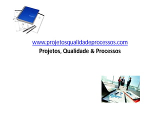 www.projetosqualidadeprocessos.com
Projetos, Qualidade & Processos
 