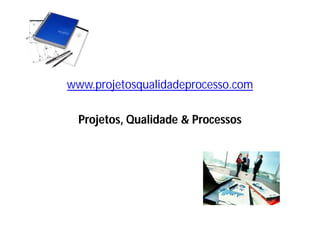 www.projetosqualidadeprocesso.com
Projetos, Qualidade & Processos
 