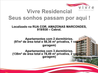 Vivre Residencial
Seus sonhos passam por aqui !
Localizado na RUA COR. AMAZONAS MARCONDES,
919/930 – Cabral.
Apartamentos com 2 dormitórios.
(97m² de área total e 58,36 m² privativa, 1 vaga de
garagem)
Apartamentos com 3 dormitórios.
(138m² de área total e 78,49 m² privativa, 2 vagas de
garagem)

 
