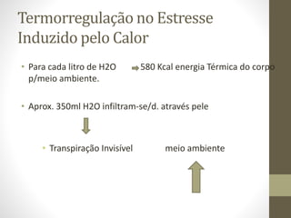 Termorregulação no Estresse
Induzido pelo Calor
• Para cada litro de H2O
p/meio ambiente.

580 Kcal energia Térmica do corpo

• Aprox. 350ml H2O infiltram-se/d. através pele

• Transpiração Invisível

meio ambiente

 