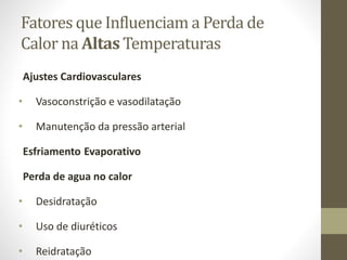 Fatores que Influenciam a Perda de
Calor na Altas Temperaturas
Ajustes Cardiovasculares
•

Vasoconstrição e vasodilatação

•

Manutenção da pressão arterial

Esfriamento Evaporativo
Perda de agua no calor

•

Desidratação

•

Uso de diuréticos

•

Reidratação

 