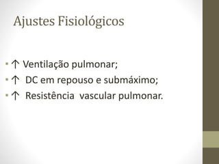 Ajustes Fisiológicos
• ↑ Ventilação pulmonar;
• ↑ DC em repouso e submáximo;
• ↑ Resistência vascular pulmonar.

 
