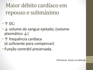 Maior débito cardíaco em
repouso e submáximo
• ↑ DC;
• ↓ volume de sangue ejetado; (volume
plasmático ↓)
• ↑ frequência cardíaca
(é suficiente para compensar)
• Função contrátil preservada.
*Primeiras

horas na altitude

 