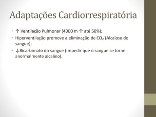 Adaptações Cardiorrespiratória
• ↑ Ventilação Pulmonar (4000 m ↑ até 50%);
• Hiperventilação promove a eliminação de CO₂ (Alcalose do
sangue);
• ↓Bicarbonato do sangue (Impedir que o sangue se torne
anormalmente alcalino).

 