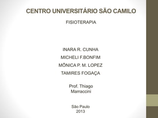 CENTRO UNIVERSITÁRIO SÃO CAMILO
FISIOTERAPIA

INARA R. CUNHA
MICHELI F.BONFIM

MÔNICA P. M. LOPEZ
TAMIRES FOGAÇA

Prof. Thiago
Marraccini

São Paulo
2013

 
