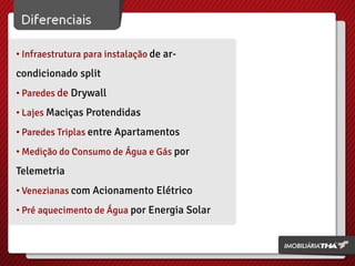 • Infraestrutura para instalação de ar-

condicionado split
• Paredes de Drywall
• Lajes Maciças Protendidas
• Paredes Triplas entre Apartamentos
• Medição do Consumo de Água e Gás por

Telemetria
• Venezianas com Acionamento Elétrico
• Pré aquecimento de Água por Energia Solar

 