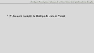 Abordagens Psicológicas: Aplicação de um Caso Clínico à Terapia Focada nas Emoções

• (Vídeo com exemplo de Diálogo de Cadeira Vazia)

 