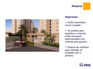 Portaria

Segurança:
 Serão executados
muros e gradis;
 Os portões para
pedestres e veículos
serão entregues
automatizados com
controle pela guarita;
 Sistema de interfone
para interligar as
unidades com a
portaria.

 