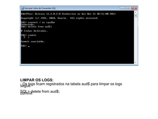 LIMPAR OS LOGS:
- Os logs ficam registrados na tabela aud$ para limpar os logs
segue:
SQL> delete from aud$;
commit

 