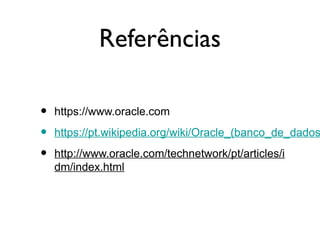 Referências
•
•
•

https://www.oracle.com

https://pt.wikipedia.org/wiki/Oracle_(banco_de_dados
http://www.oracle.com/technetwork/pt/articles/i
dm/index.html

 