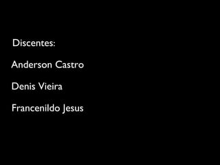 Discentes:
Anderson Castro
Denis Vieira
Francenildo Jesus

 