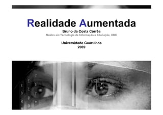 Realidade Aumentada
              Bruno da Costa Corrêa
   Mestre em Tecnologia de Informação e Educação, UBC


             Universidade Guarulhos
                      2009
 