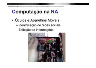 Computação na RA
• Óculos e Aparelhos Móveis
  – Identificação de redes sociais
  – Exibição de informações
 