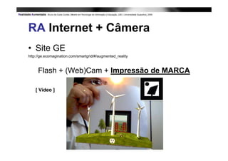 RA Internet + Câmera
• Site GE
http://ge.ecomagination.com/smartgrid/#/augmented_reality



     Flash + (Web)Cam + Impressão de MARCA

    [ Vídeo ]
 