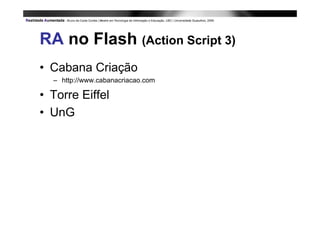 RA no Flash (Action Script 3)
• Cabana Criação
  – http://www.cabanacriacao.com

• Torre Eiffel
• UnG
 