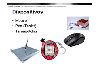 Dispositivos
• Mouse
• Pen (Tablet)
• Tamagotchis
 