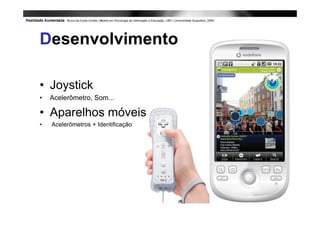 Desenvolvimento

• Joystick
•   Acelerômetro, Som...

• Aparelhos móveis
•   Acelerômetros + Identificação
 
